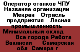 Оператор станков ЧПУ › Название организации ­ Мекран › Отрасль предприятия ­ Лесная промышленность › Минимальный оклад ­ 50 000 - Все города Работа » Вакансии   . Самарская обл.,Самара г.